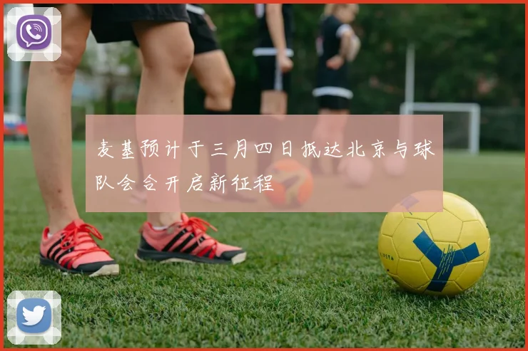 麦基预计于三月四日抵达北京与球队会合开启新征程