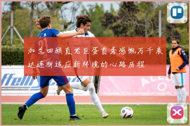 加兰回顾直觉巨蛋首秀感慨万千表达逐渐适应新环境的心路历程