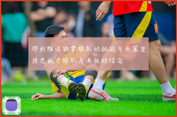 邓利维谈执掌球队的挑战与决策坚持忠诚于球队与老板的信念