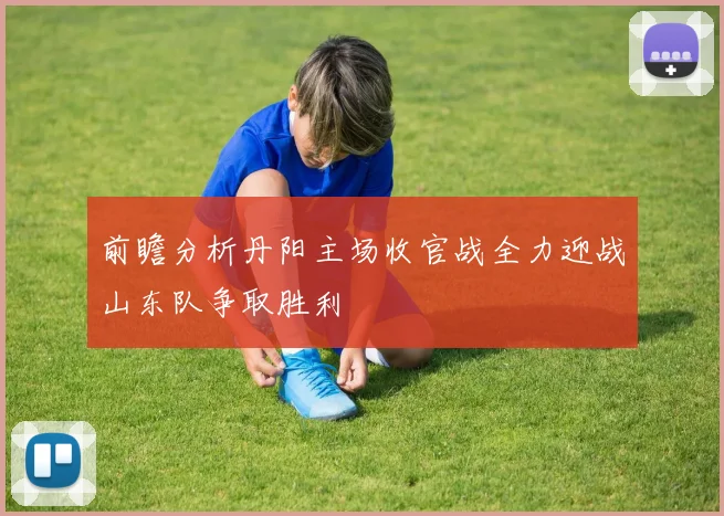 前瞻分析丹阳主场收官战全力迎战山东队争取胜利