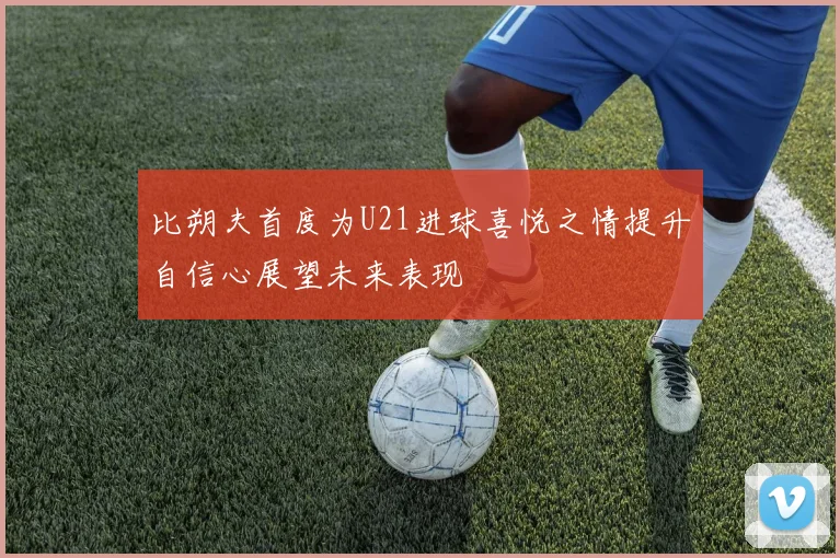 比朔夫首度为U21进球喜悦之情提升自信心展望未来表现