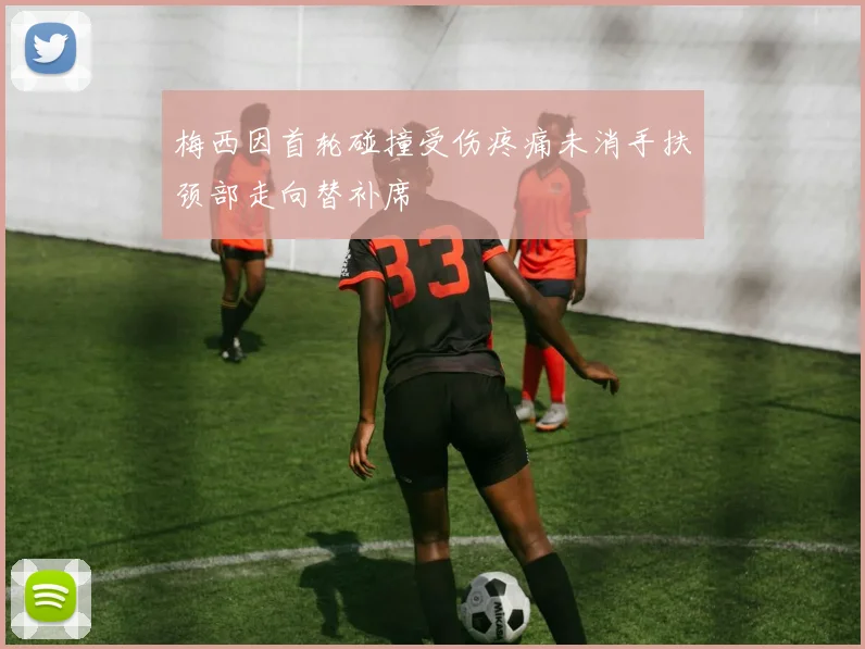 梅西因首轮碰撞受伤疼痛未消手扶颈部走向替补席