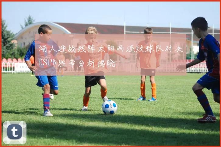 湖人迎战残阵太阳两连败球队对决ESPN胜率分析揭晓