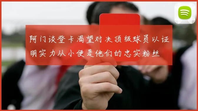 阿门谈登卡渴望对决顶级球员以证明实力从小便是他们的忠实粉丝