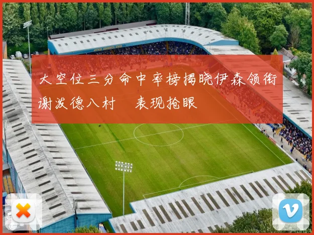 大空位三分命中率榜揭晓伊森领衔谢泼德八村塁表现抢眼